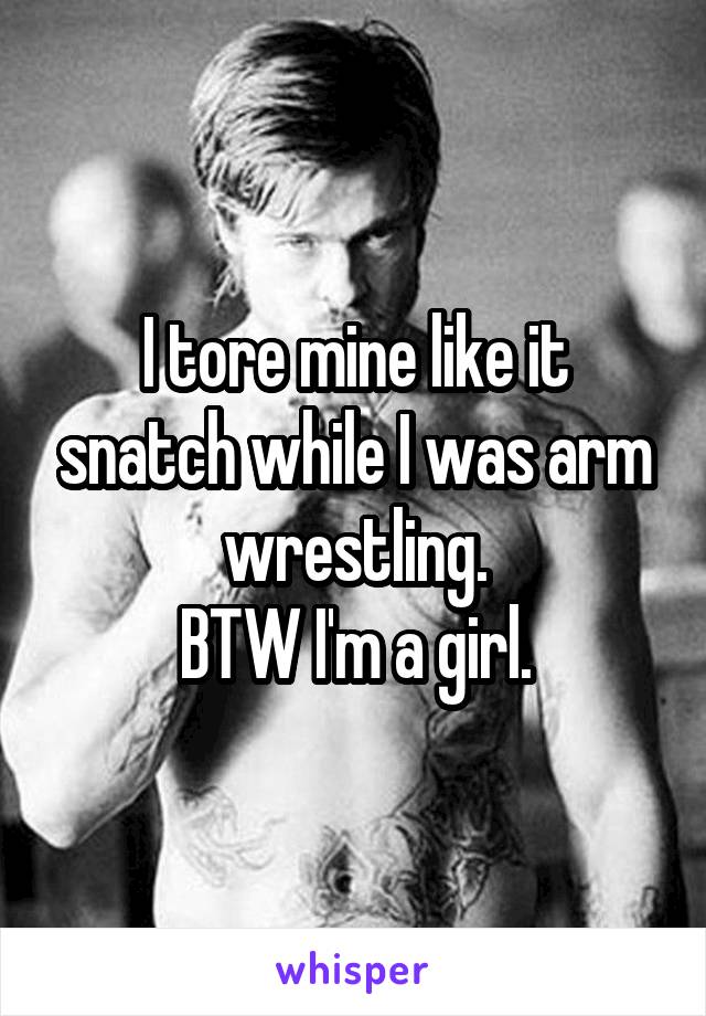 I tore mine like it snatch while I was arm wrestling.
BTW I'm a girl.