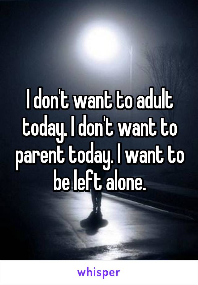 I don't want to adult today. I don't want to parent today. I want to be left alone.