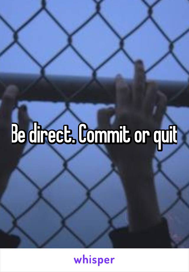 Be direct. Commit or quit