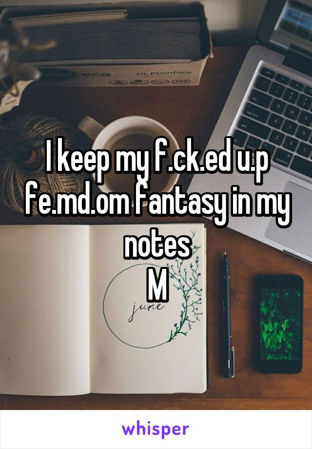 I keep my f.ck.ed u.p fe.md.om fantasy in my notes
M