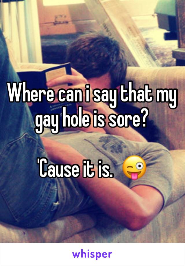 Where can i say that my gay hole is sore?

'Cause it is.  😜