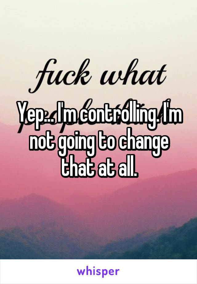 Yep... I'm controlling. I'm not going to change that at all.