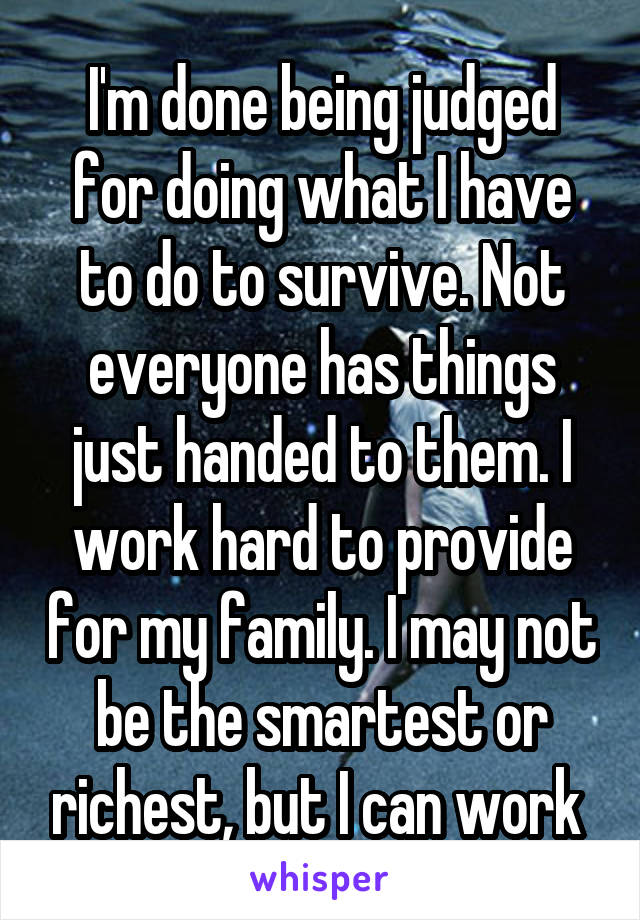 I'm done being judged for doing what I have to do to survive. Not everyone has things just handed to them. I work hard to provide for my family. I may not be the smartest or richest, but I can work 