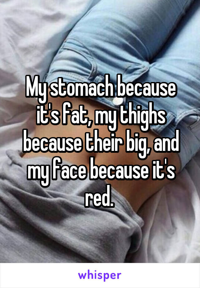 My stomach because it's fat, my thighs because their big, and my face because it's red. 