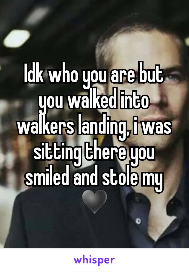 Idk who you are but you walked into walkers landing, i was sitting there you smiled and stole my ♥