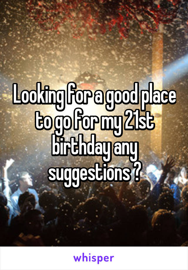 Looking for a good place to go for my 21st birthday any suggestions ?
