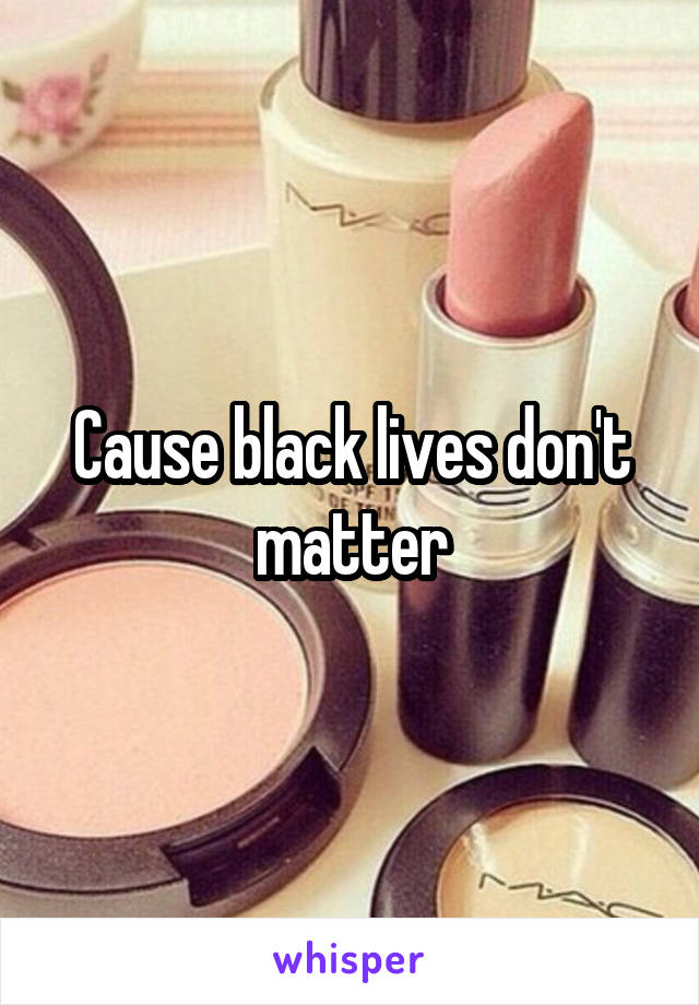 Cause black lives don't matter