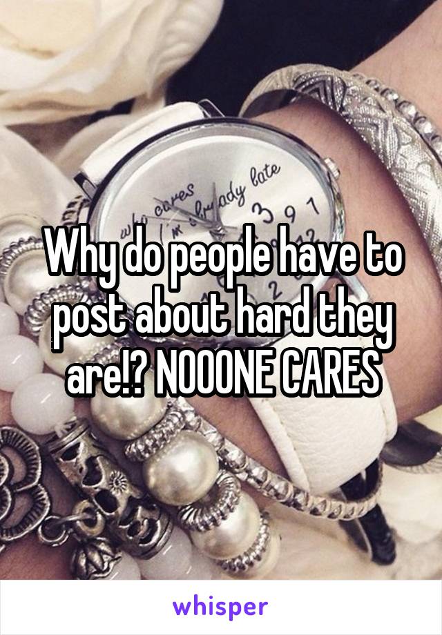 Why do people have to post about hard they are!? NOOONE CARES