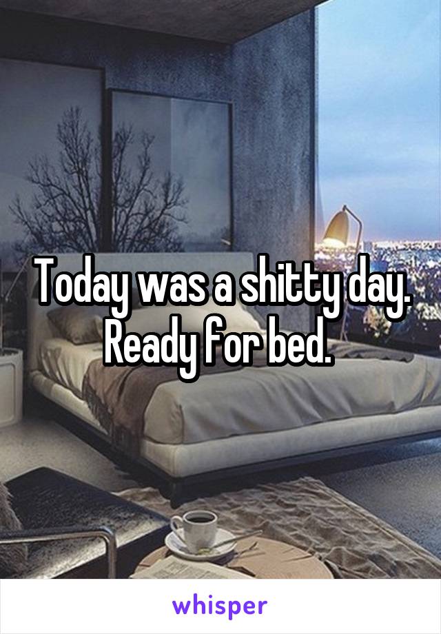 Today was a shitty day. Ready for bed. 