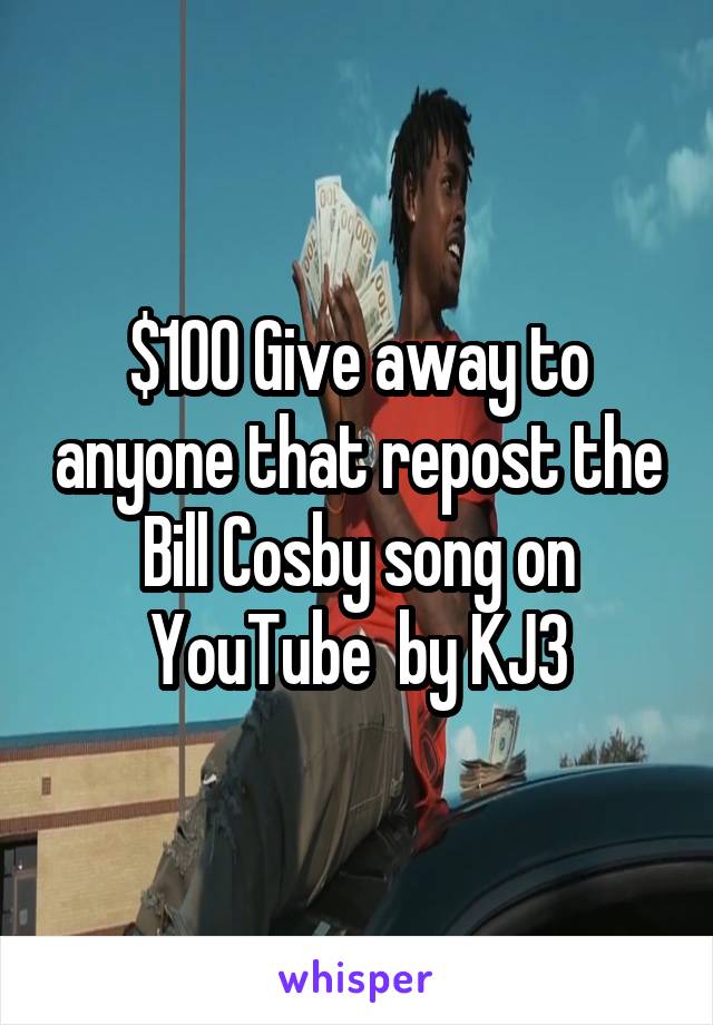$100 Give away to anyone that repost the Bill Cosby song on YouTube  by KJ3