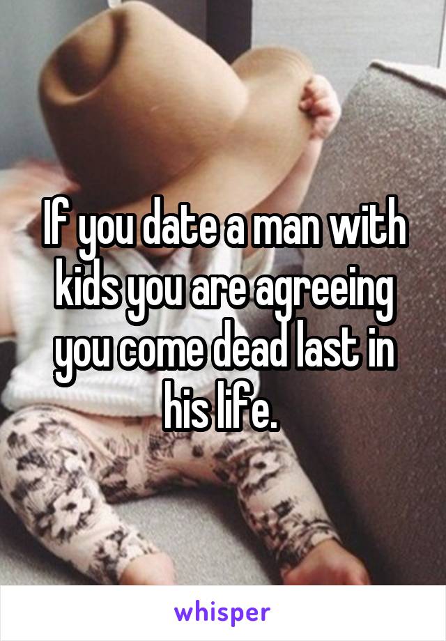 If you date a man with kids you are agreeing you come dead last in his life. 