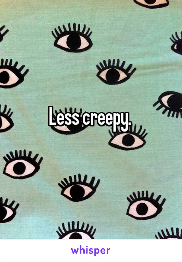 Less creepy. 

