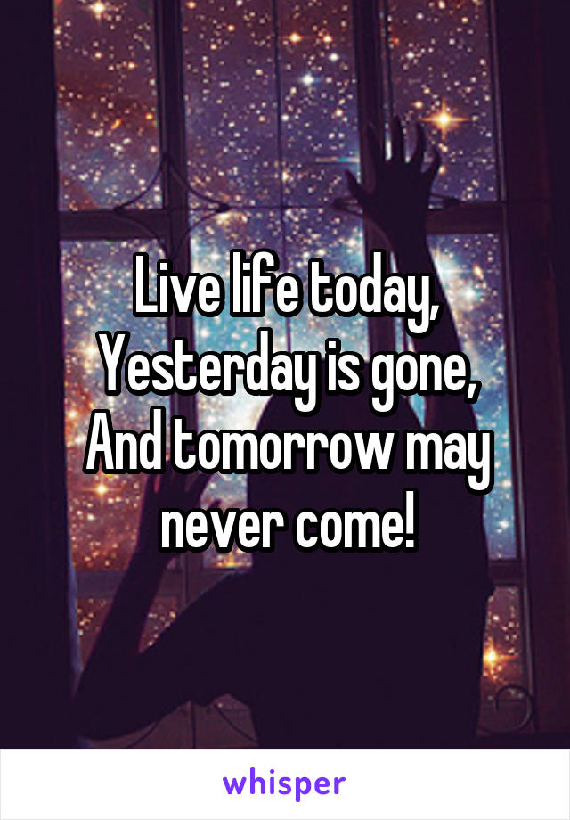 Live life today,
Yesterday is gone,
And tomorrow may never come!