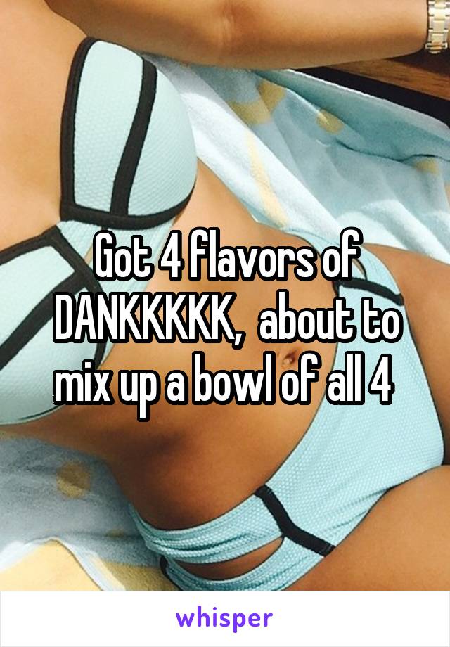 Got 4 flavors of DANKKKKK,  about to mix up a bowl of all 4 