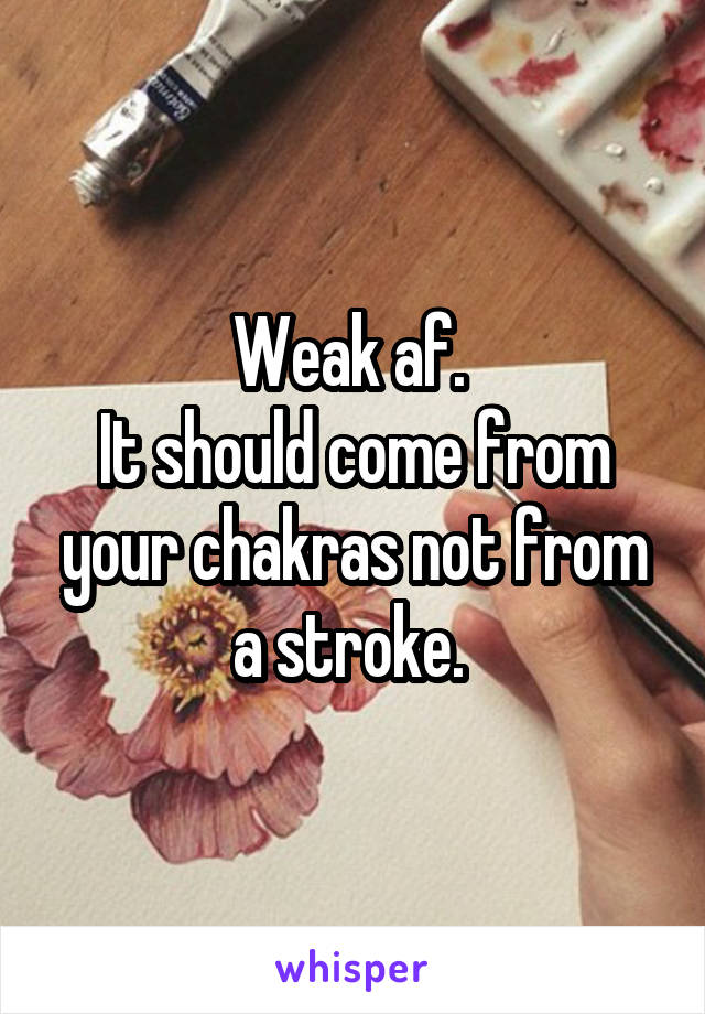 Weak af. 
It should come from your chakras not from a stroke. 