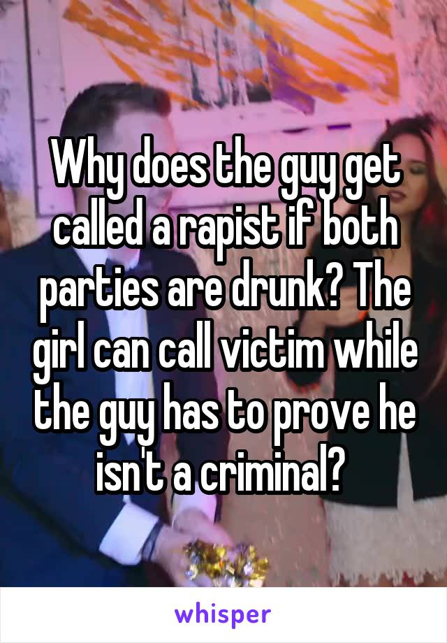 Why does the guy get called a rapist if both parties are drunk? The girl can call victim while the guy has to prove he isn't a criminal? 