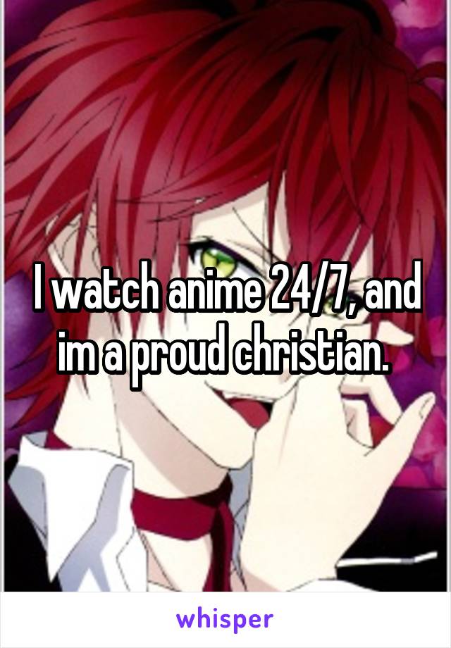 I watch anime 24/7, and im a proud christian. 