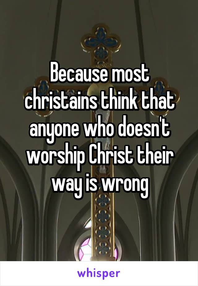 Because most christains think that anyone who doesn't worship Christ their way is wrong
