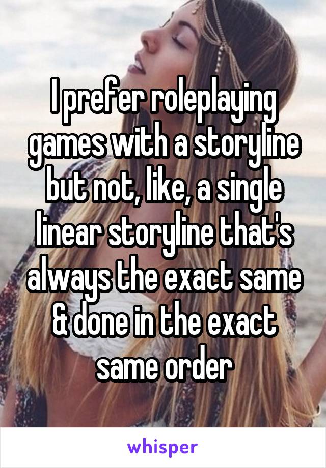 I prefer roleplaying games with a storyline but not, like, a single linear storyline that's always the exact same & done in the exact same order
