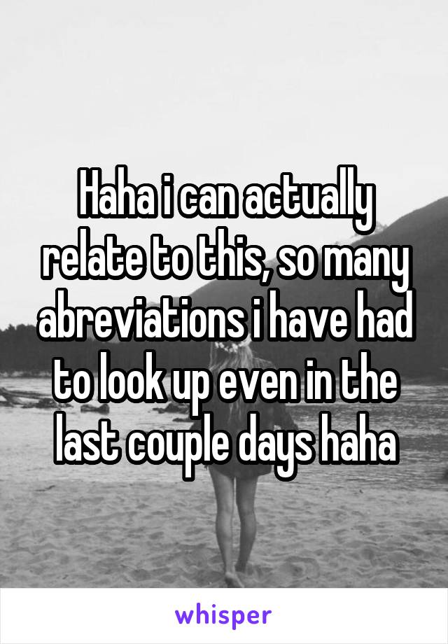 Haha i can actually relate to this, so many abreviations i have had to look up even in the last couple days haha