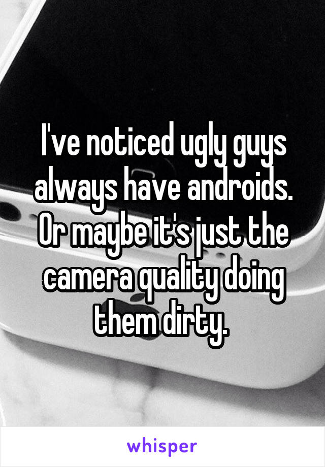I've noticed ugly guys always have androids. Or maybe it's just the camera quality doing them dirty. 