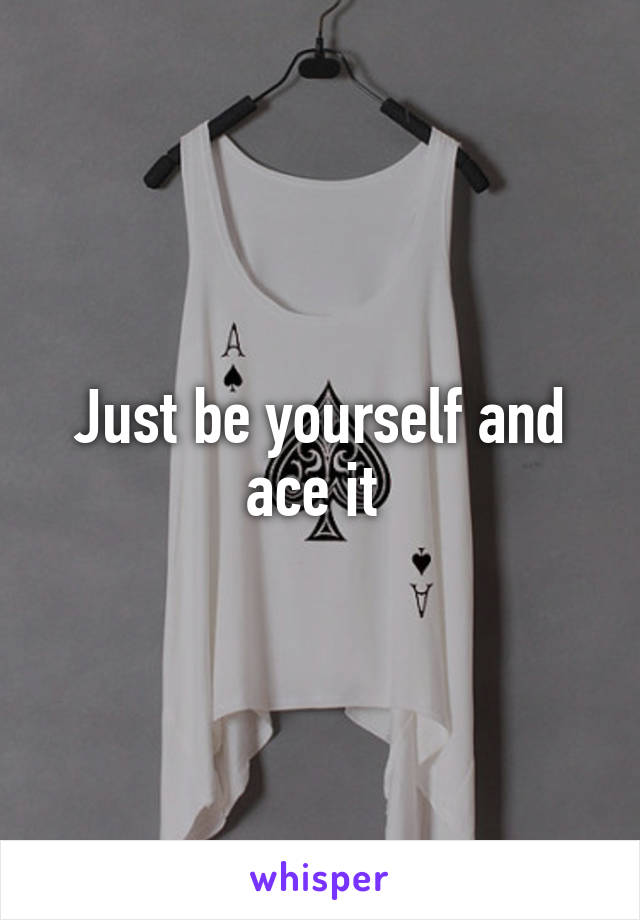 Just be yourself and ace it 