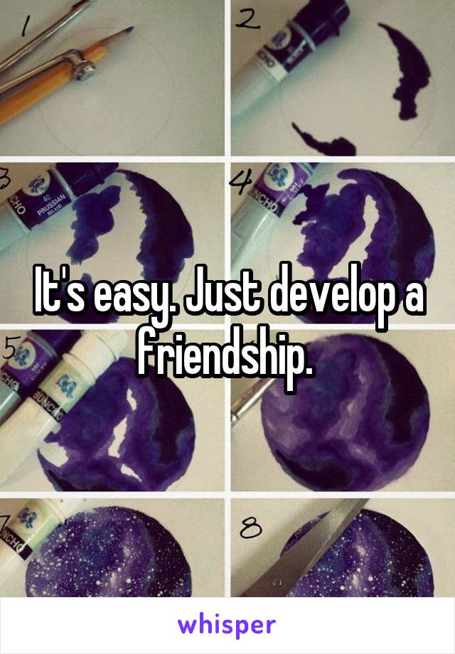 It's easy. Just develop a friendship. 