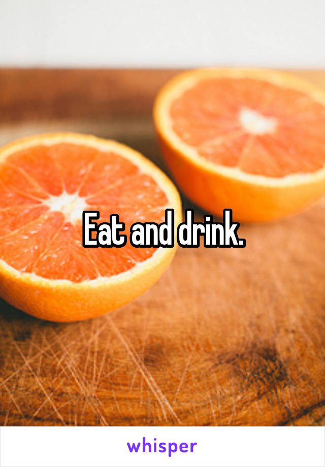Eat and drink.