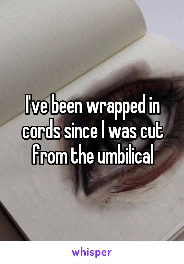 I've been wrapped in cords since I was cut from the umbilical