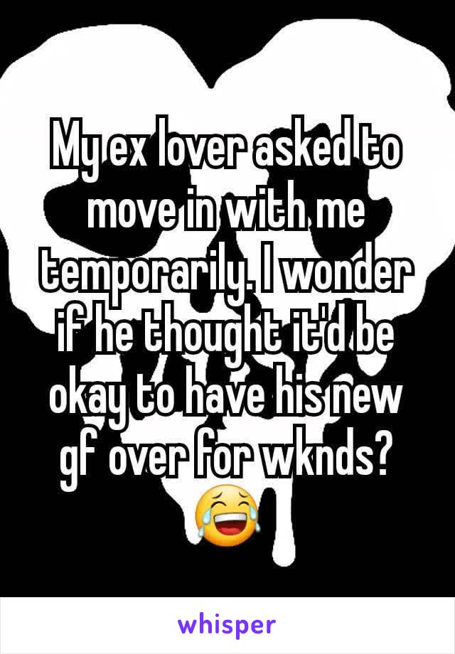 My ex lover asked to move in with me temporarily. I wonder if he thought it'd be okay to have his new gf over for wknds? 😂