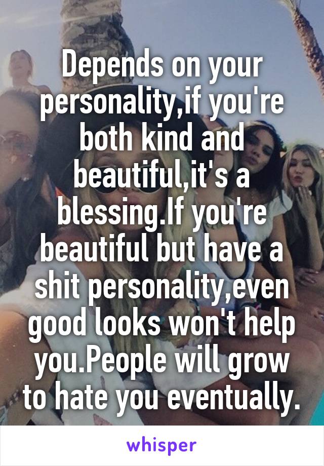 Depends on your personality,if you're both kind and beautiful,it's a blessing.If you're beautiful but have a shit personality,even good looks won't help you.People will grow to hate you eventually.
