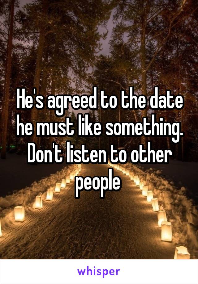 He's agreed to the date he must like something. Don't listen to other people 