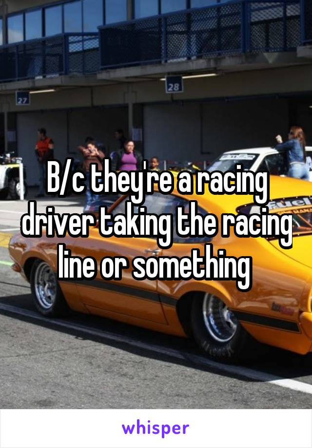B/c they're a racing driver taking the racing line or something 