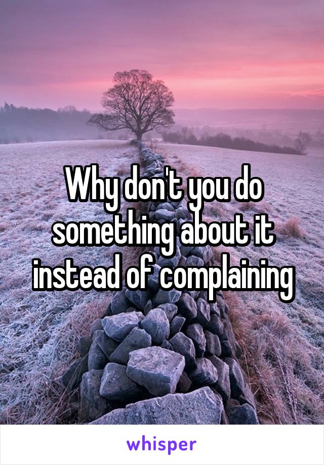 Why don't you do something about it instead of complaining