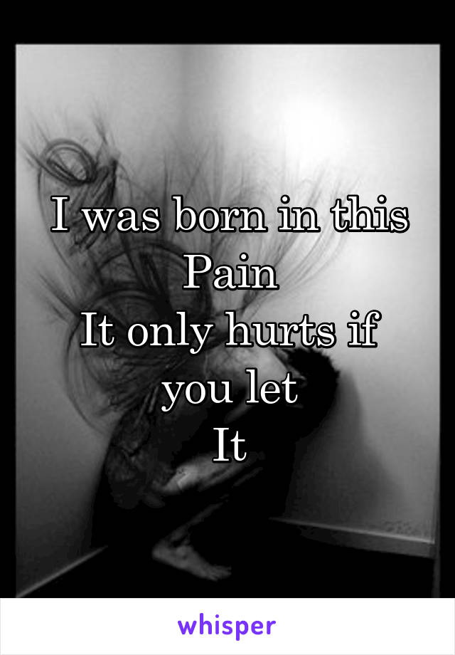 I was born in this
Pain
It only hurts if you let
It