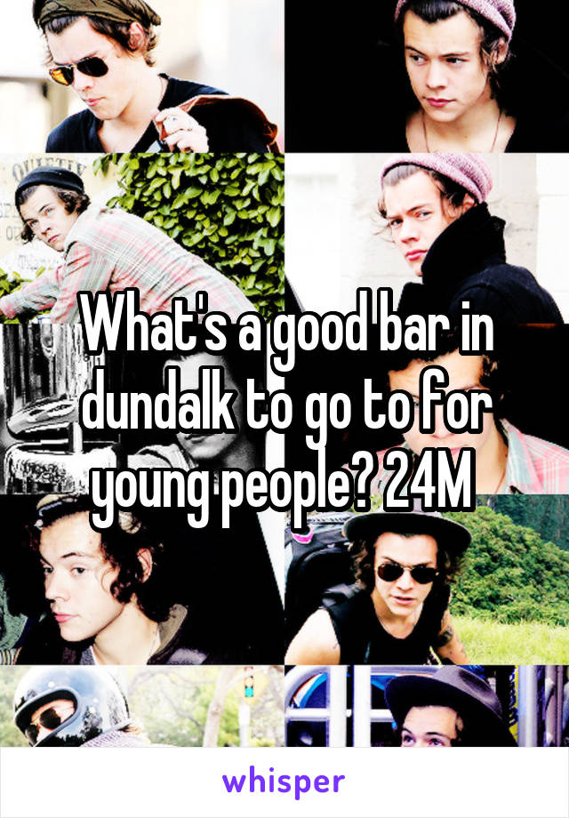 What's a good bar in dundalk to go to for young people? 24M 