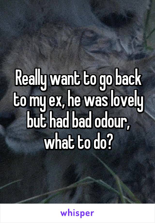 Really want to go back to my ex, he was lovely but had bad odour, what to do?