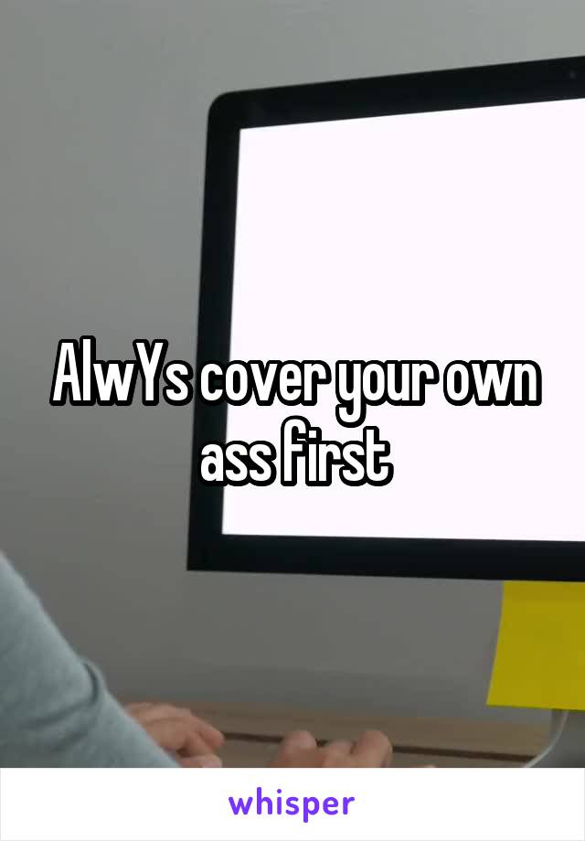 AlwYs cover your own ass first