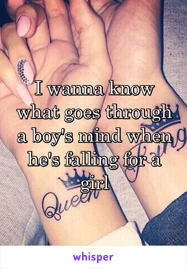 I wanna know what goes through a boy's mind when he's falling for a girl