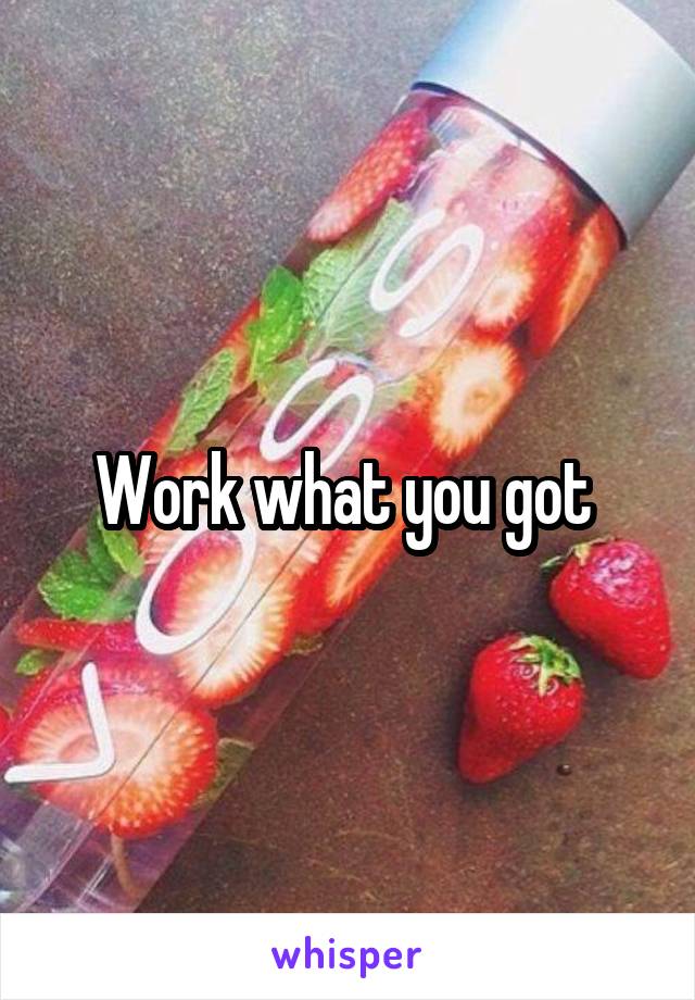 Work what you got 