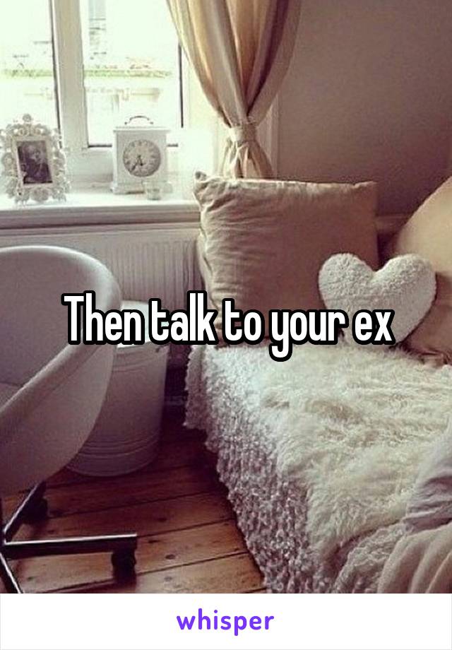Then talk to your ex