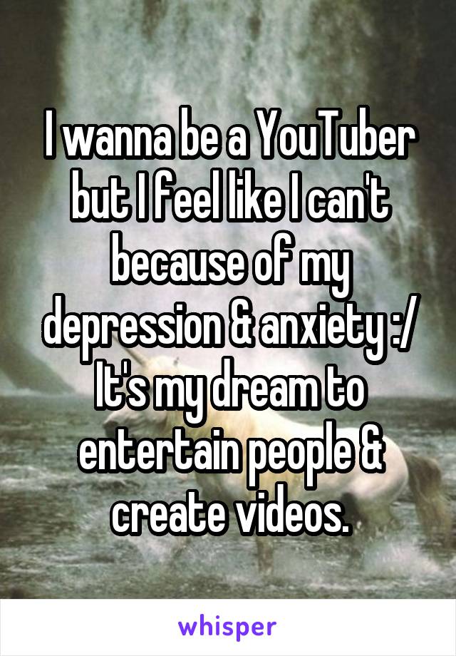 I wanna be a YouTuber but I feel like I can't because of my depression & anxiety :/
It's my dream to entertain people & create videos.
