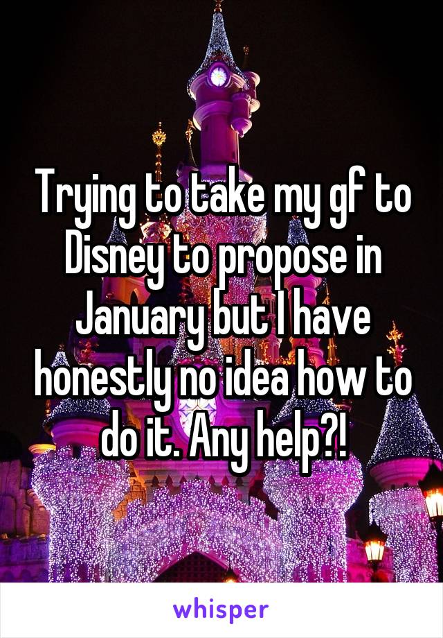 Trying to take my gf to Disney to propose in January but I have honestly no idea how to do it. Any help?!