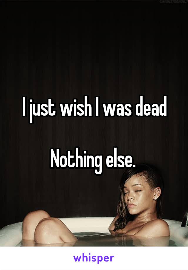 I just wish I was dead

Nothing else. 