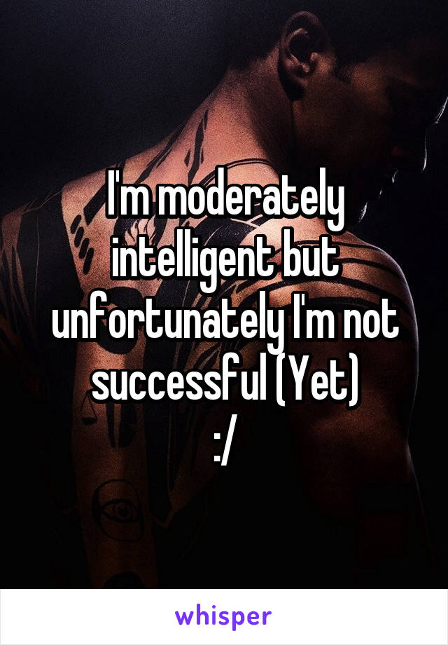 I'm moderately intelligent but unfortunately I'm not successful (Yet)
:/