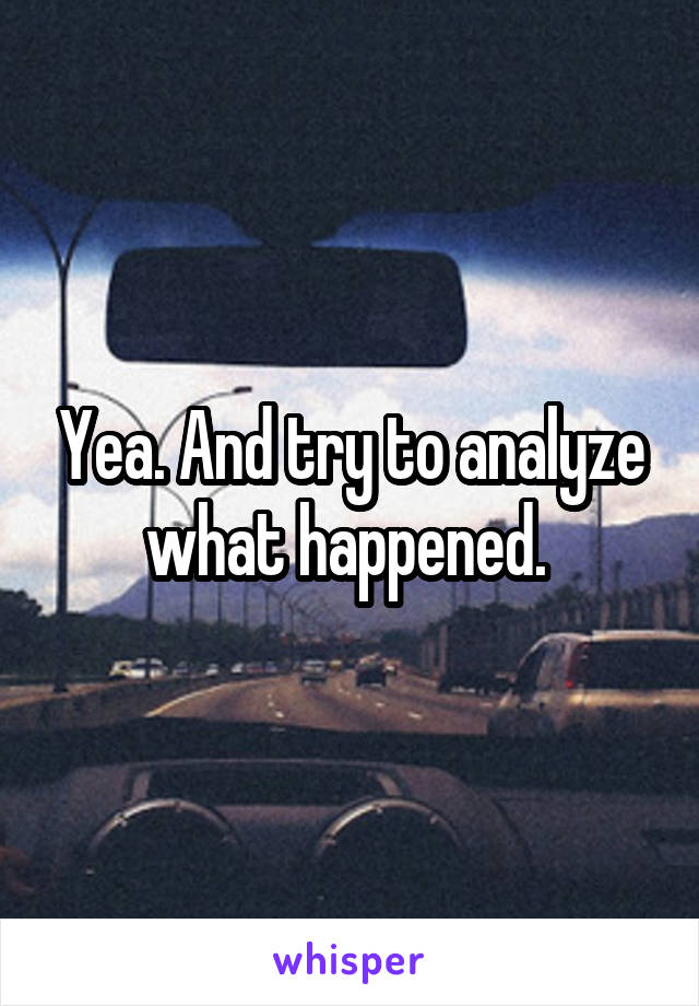 Yea. And try to analyze what happened. 
