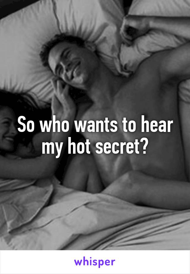 So who wants to hear my hot secret?