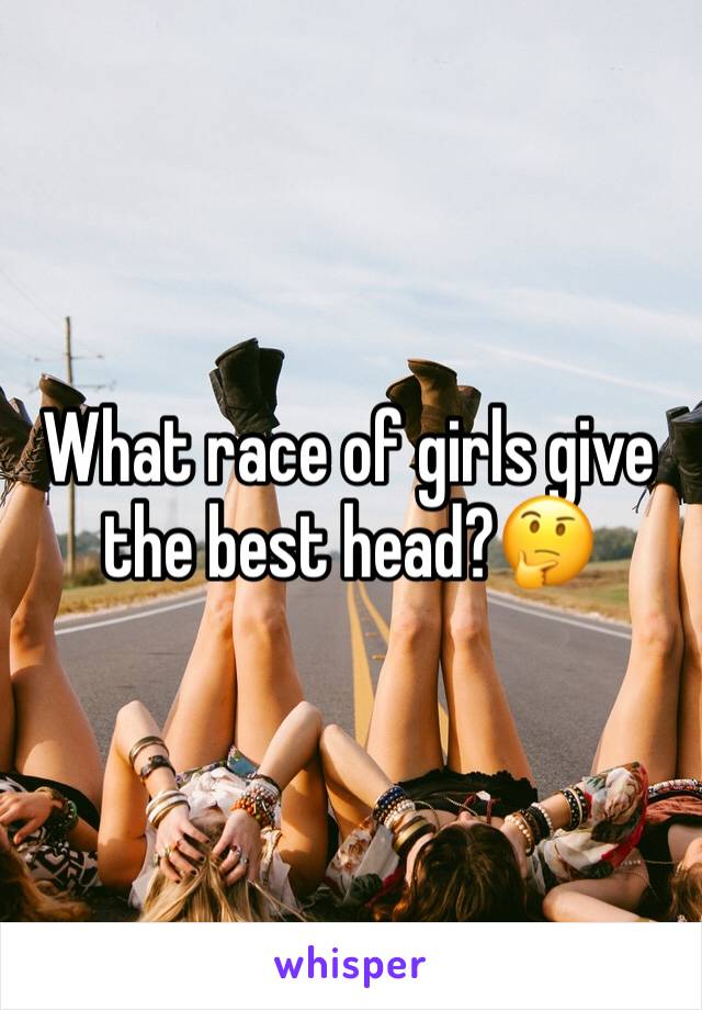 What race of girls give the best head?🤔