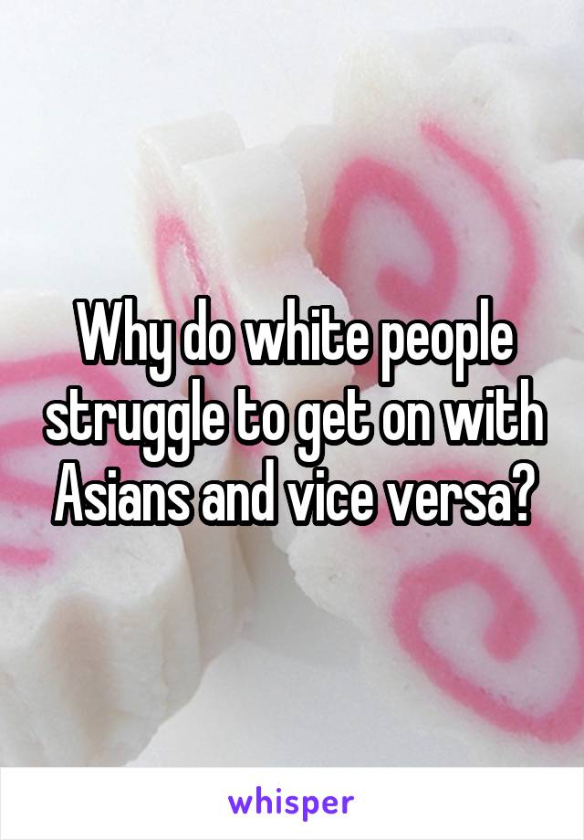 Why do white people struggle to get on with Asians and vice versa?