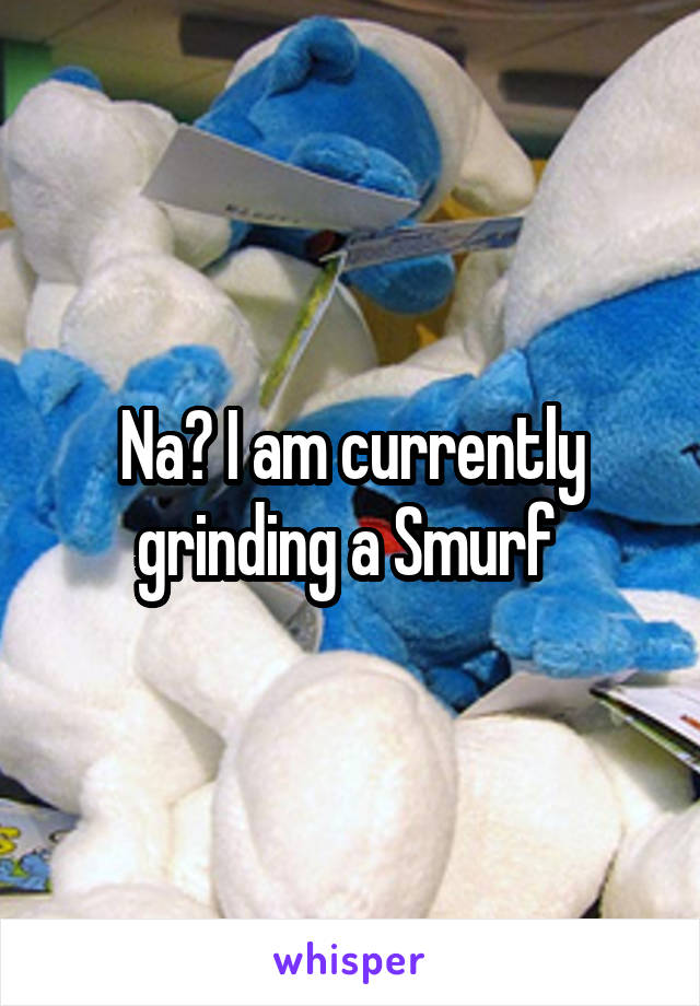Na? I am currently grinding a Smurf 